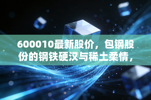 600010最新股价，包钢股份的钢铁硬汉与稀土柔情，我们还能再信一次吗？