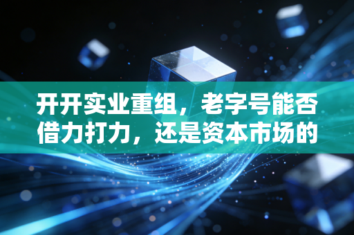开开实业重组，老字号能否借力打力，还是资本市场的又一次狼来了？