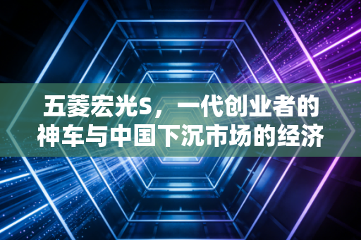 五菱宏光S,一代创业者的神车与中国下沉市场的经济缩影