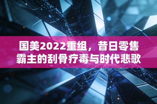 国美2022重组，昔日零售霸主的刮骨疗毒与时代悲歌