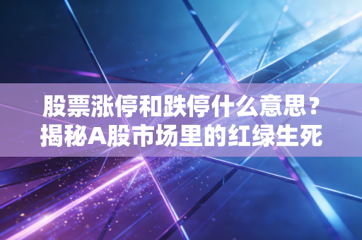 股票涨停和跌停什么意思？揭秘A股市场里的红绿生死线与散户生存法则