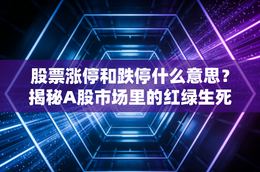 股票涨停和跌停什么意思？揭秘A股市场里的红绿生死线与散户生存法则