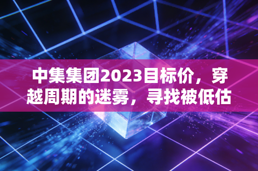 中集集团2023目标价，穿越周期的迷雾，寻找被低估的制造巨轮