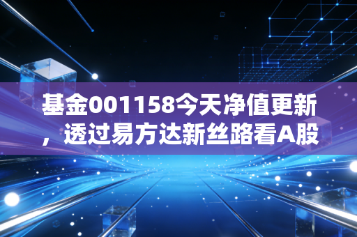 基金001158今天净值更新，透过易方达新丝路看A股的长跑与震荡