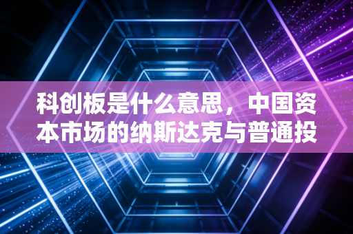 科创板是什么意思，中国资本市场的纳斯达克与普通投资者的机遇与挑战
