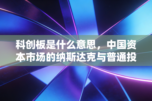 科创板是什么意思，中国资本市场的纳斯达克与普通投资者的机遇与挑战