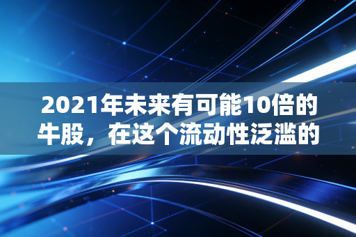 2021年未来有可能10倍的牛股，在这个流动性泛滥的年代，我们该如何抓住结构性机会？