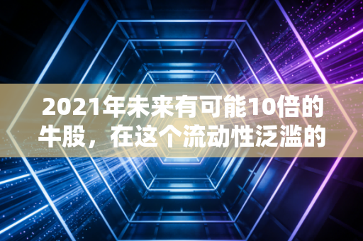 2021年未来有可能10倍的牛股，在这个流动性泛滥的年代，我们该如何抓住结构性机会？