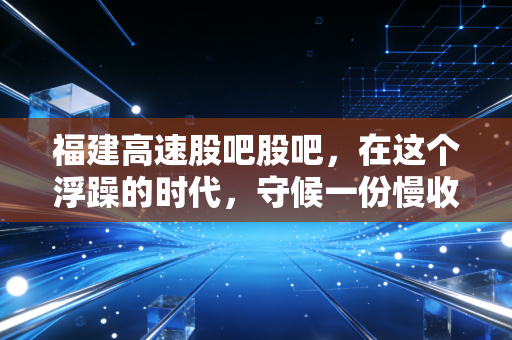 福建高速股吧股吧，在这个浮躁的时代，守候一份慢收益的智慧