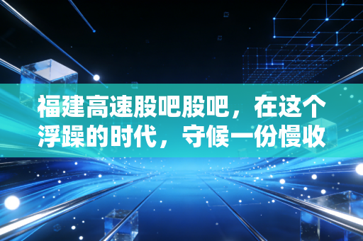 福建高速股吧股吧，在这个浮躁的时代，守候一份慢收益的智慧