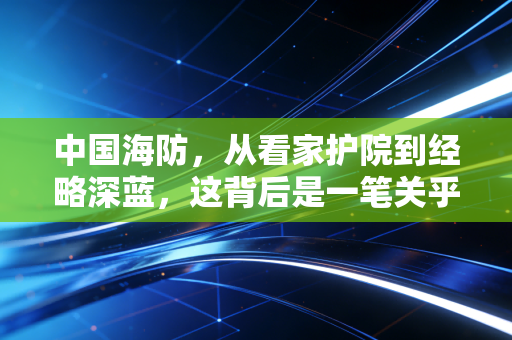 中国海防，从看家护院到经略深蓝，这背后是一笔关乎国运的经济大账