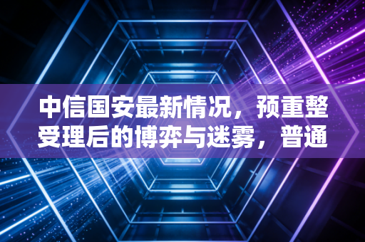 中信国安最新情况，预重整受理后的博弈与迷雾，普通股民还能上车吗？