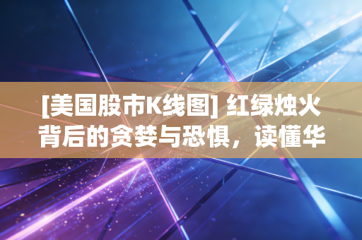 [美国股市K线图] 红绿烛火背后的贪婪与恐惧，读懂华尔街的心电图，我们该如何自处？
