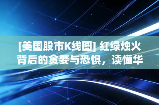 [美国股市K线图] 红绿烛火背后的贪婪与恐惧，读懂华尔街的心电图，我们该如何自处？