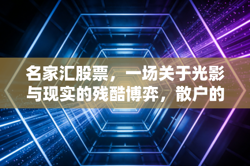 名家汇股票，一场关于光影与现实的残酷博弈，散户的避雷针还是抄底良机？