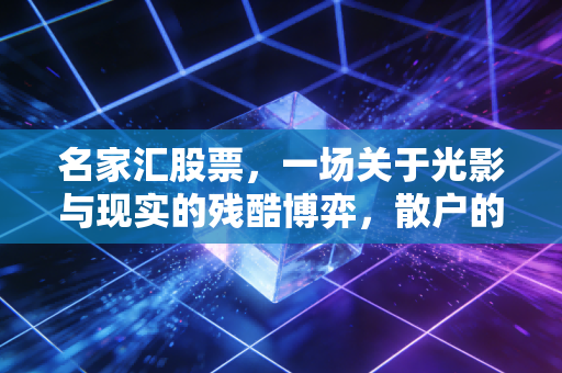 名家汇股票，一场关于光影与现实的残酷博弈，散户的避雷针还是抄底良机？