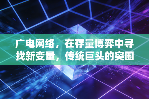 广电网络，在存量博弈中寻找新变量，传统巨头的突围战