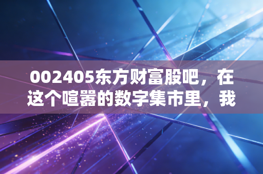 002405东方财富股吧,在这个喧嚣的数字集市里,我们究竟在交易什么?