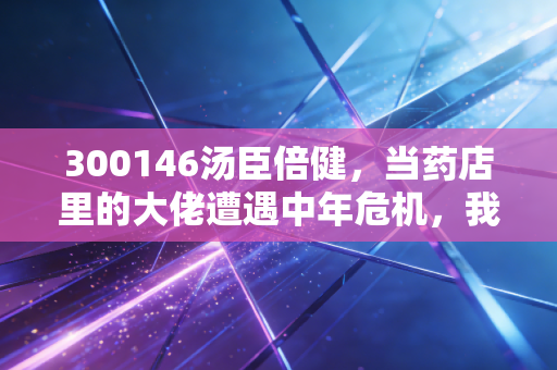 300146汤臣倍健，当药店里的大佬遭遇中年危机，我们该如何审视这只股票？