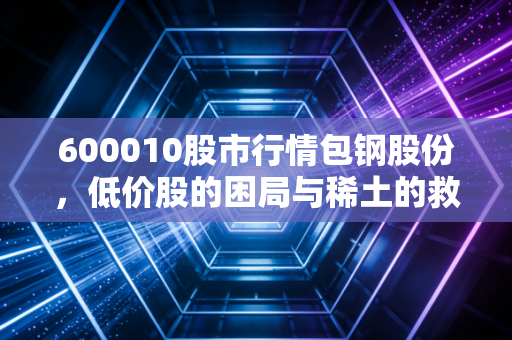 600010股市行情包钢股份，低价股的困局与稀土的救赎，这只大象何时起舞？