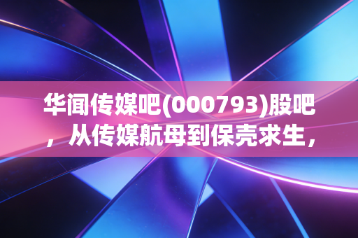 华闻传媒吧(000793)股吧，从传媒航母到保壳求生，散户的煎熬与希望