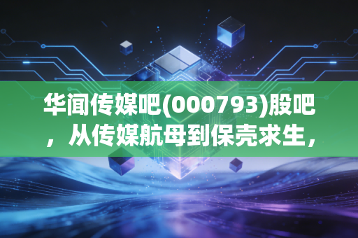 华闻传媒吧(000793)股吧，从传媒航母到保壳求生，散户的煎熬与希望