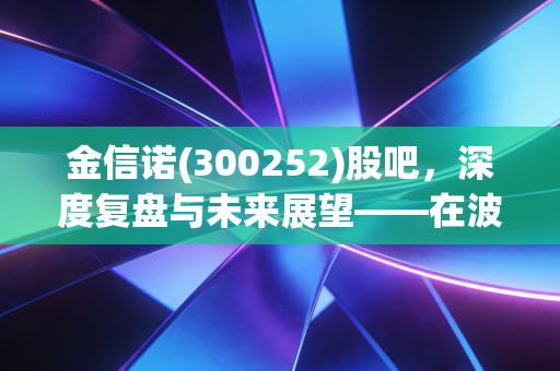 金信诺(300252)股吧，深度复盘与未来展望——在波动中寻找信号连接的真正价值