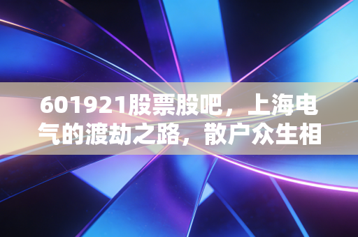 601921股票股吧,上海电气的渡劫之路,散户众生相与国企改革的那些事儿