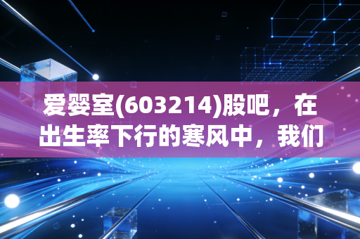 爱婴室(603214)股吧，在出生率下行的寒风中，我们还能期待什么？