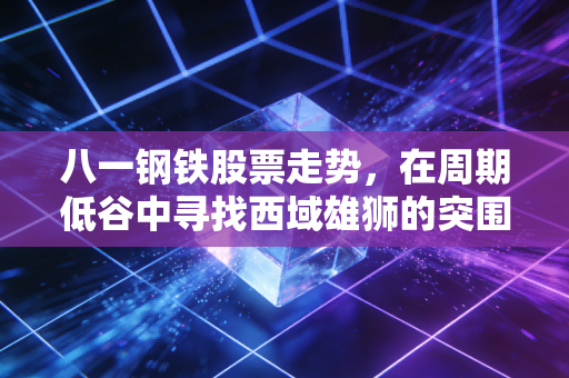 八一钢铁股票走势，在周期低谷中寻找西域雄狮的突围机会