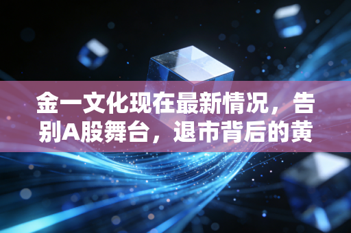 金一文化现在最新情况，告别A股舞台，退市背后的黄金陷阱与国资救赎的幻灭