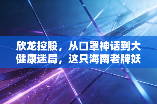 欣龙控股，从口罩神话到大健康迷局，这只海南老牌妖股还能翻身吗？