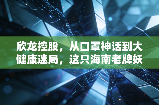 欣龙控股，从口罩神话到大健康迷局，这只海南老牌妖股还能翻身吗？
