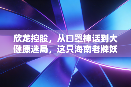 欣龙控股，从口罩神话到大健康迷局，这只海南老牌妖股还能翻身吗？