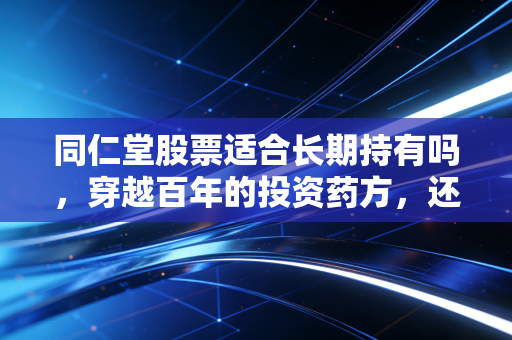 同仁堂股票适合长期持有吗，穿越百年的投资药方，还是情怀的溢价？