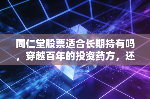 同仁堂股票适合长期持有吗，穿越百年的投资药方，还是情怀的溢价？