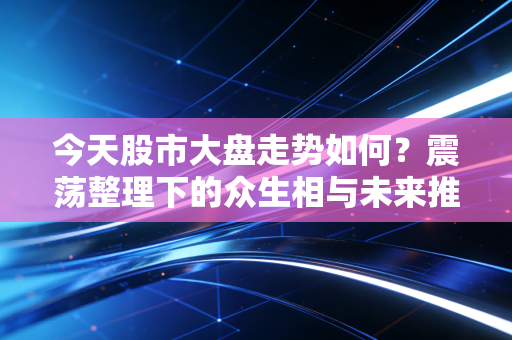 今天股市大盘走势如何？震荡整理下的众生相与未来推演