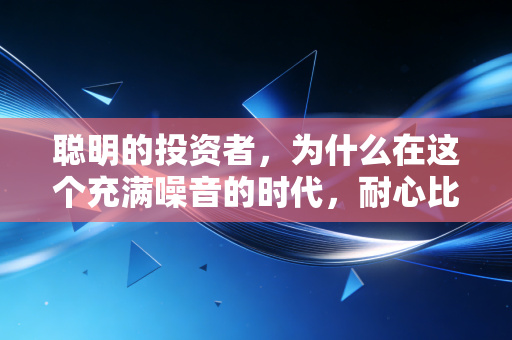 聪明的投资者，为什么在这个充满噪音的时代，耐心比智商更重要