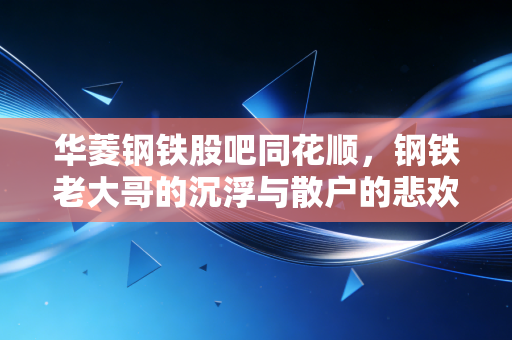 华菱钢铁股吧同花顺，钢铁老大哥的沉浮与散户的悲欢离合