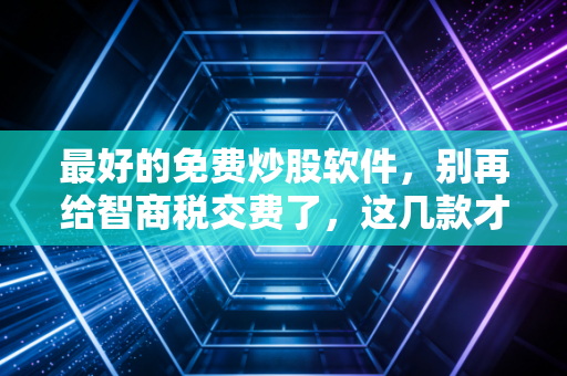 最好的免费炒股软件，别再给智商税交费了，这几款才是散户的真朋友