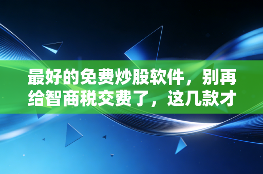 最好的免费炒股软件，别再给智商税交费了，这几款才是散户的真朋友