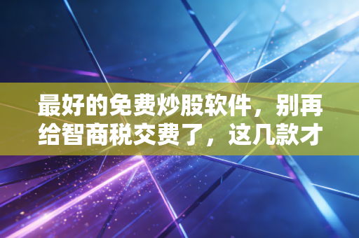 最好的免费炒股软件，别再给智商税交费了，这几款才是散户的真朋友