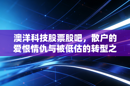 澳洋科技股票股吧,散户的爱恨情仇与被低估的转型之路,这只股到底怎么了?