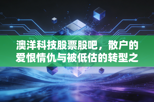 澳洋科技股票股吧，散户的爱恨情仇与被低估的转型之路，这只股到底怎么了？