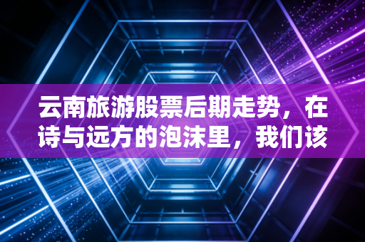 云南旅游股票后期走势，在诗与远方的泡沫里，我们该如何下注？