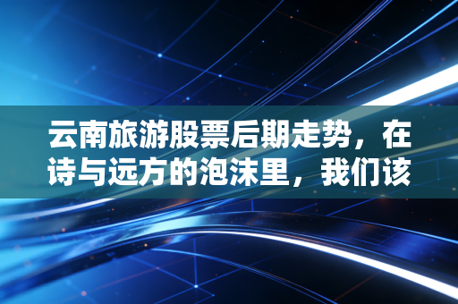 云南旅游股票后期走势，在诗与远方的泡沫里，我们该如何下注？