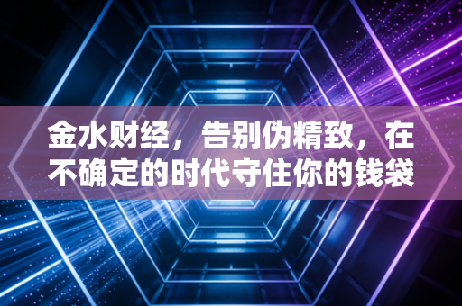 金水财经，告别伪精致，在不确定的时代守住你的钱袋子——普通人该如何重塑财富观？