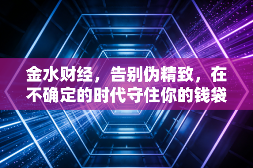 金水财经,告别伪精致,在不确定的时代守住你的钱袋子——普通人该如何重塑财富观?