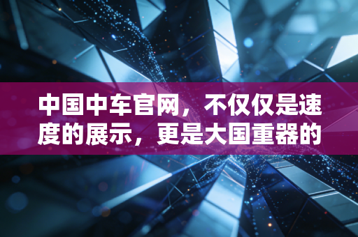 中国中车官网，不仅仅是速度的展示，更是大国重器的资本密码