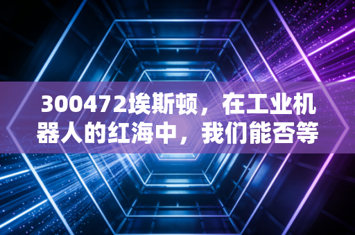300472埃斯顿，在工业机器人的红海中，我们能否等到国产巨头的真正崛起？
